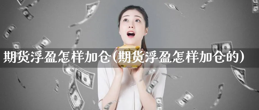 期货浮盈怎样加仓(期货浮盈怎样加仓的)_https://www.ccsxhkc.com_财经资讯_第1张