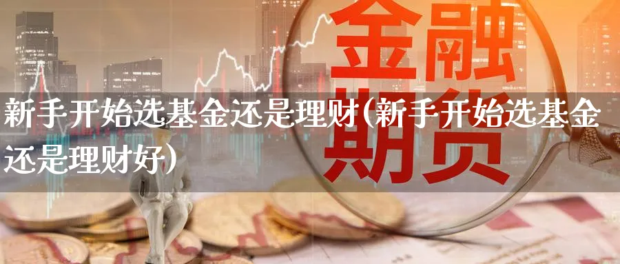 新手开始选基金还是理财(新手开始选基金还是理财好)_https://www.ccsxhkc.com_金融监管_第1张