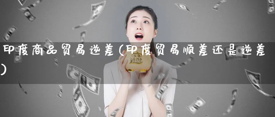 印度商品贸易逆差(印度贸易顺差还是逆差)_https://www.ccsxhkc.com_贸易顺差_第1张