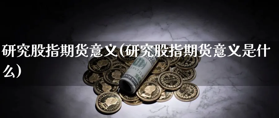 研究股指期货意义(研究股指期货意义是什么)_https://www.ccsxhkc.com_银行理财_第1张