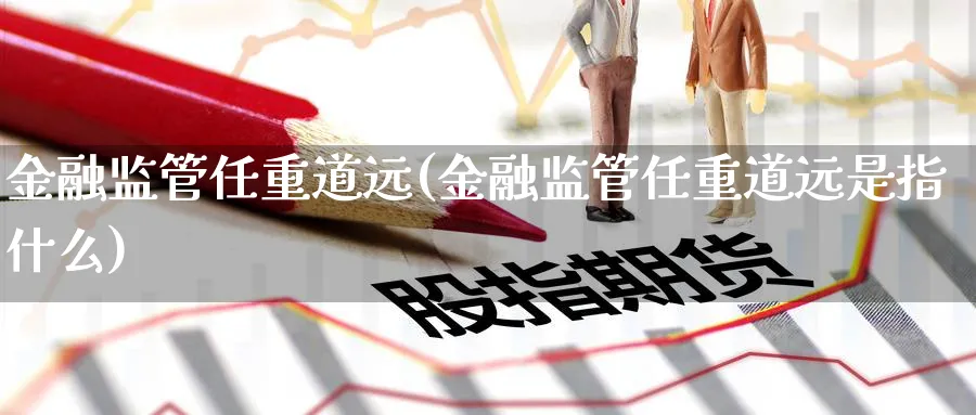 金融监管任重道远(金融监管任重道远是指什么)_https://www.ccsxhkc.com_金融监管_第1张