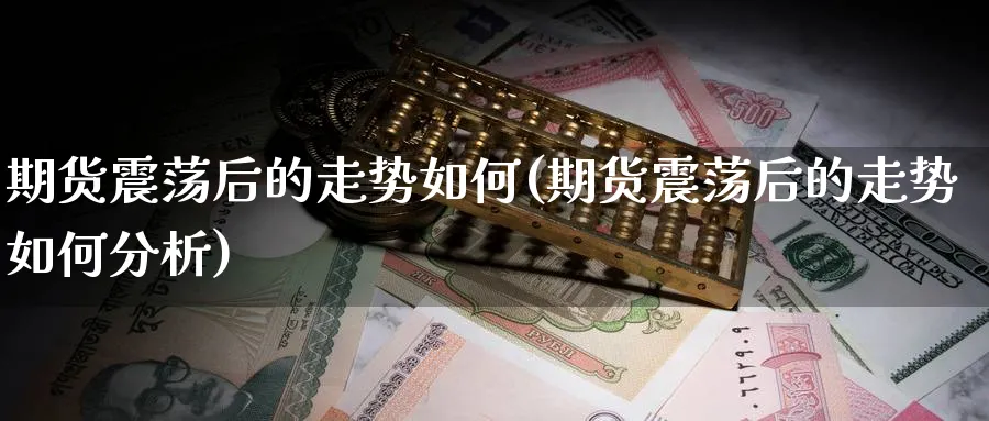 期货震荡后的走势如何(期货震荡后的走势如何分析)_https://www.ccsxhkc.com_基金投资_第1张