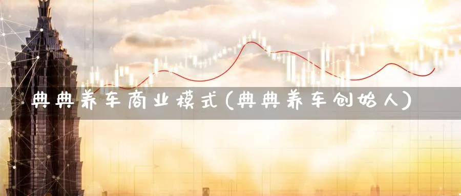 典典养车商业模式(典典养车创始人)_https://www.ccsxhkc.com_商业模式_第1张