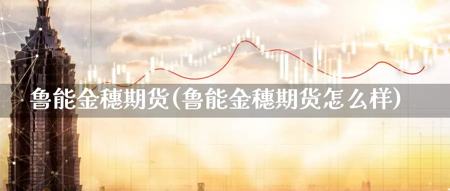 鲁能金穗期货(鲁能金穗期货怎么样)_https://www.ccsxhkc.com_财经资讯_第1张