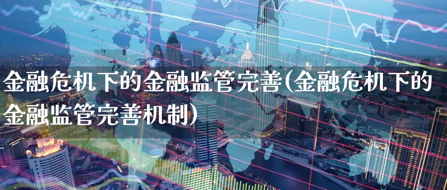 金融危机下的金融监管完善(金融危机下的金融监管完善机制)_https://www.ccsxhkc.com_金融监管_第1张