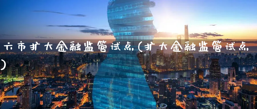 六市扩大金融监管试点(扩大金融监管试点)_https://www.ccsxhkc.com_金融监管_第1张