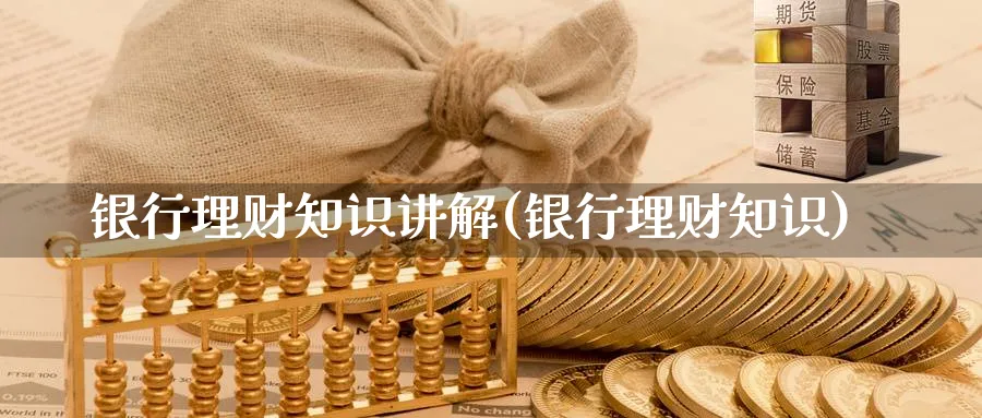 银行理财知识讲解(银行理财知识)_https://www.ccsxhkc.com_银行理财_第1张