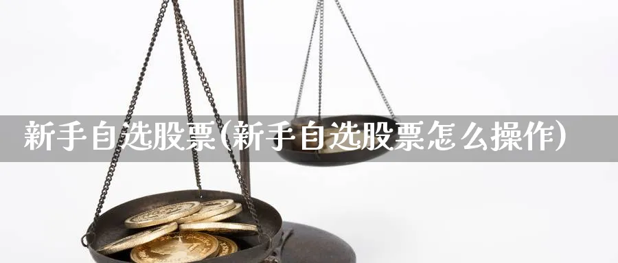 新手自选股票(新手自选股票怎么操作)_https://www.ccsxhkc.com_基金投资_第1张