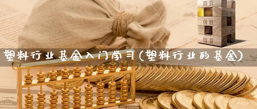 塑料行业基金入门学习(塑料行业的基金)_https://www.ccsxhkc.com_金融监管_第1张