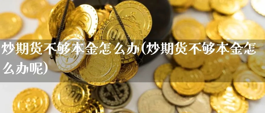 炒期货不够本金怎么办(炒期货不够本金怎么办呢)_https://www.ccsxhkc.com_财经资讯_第1张