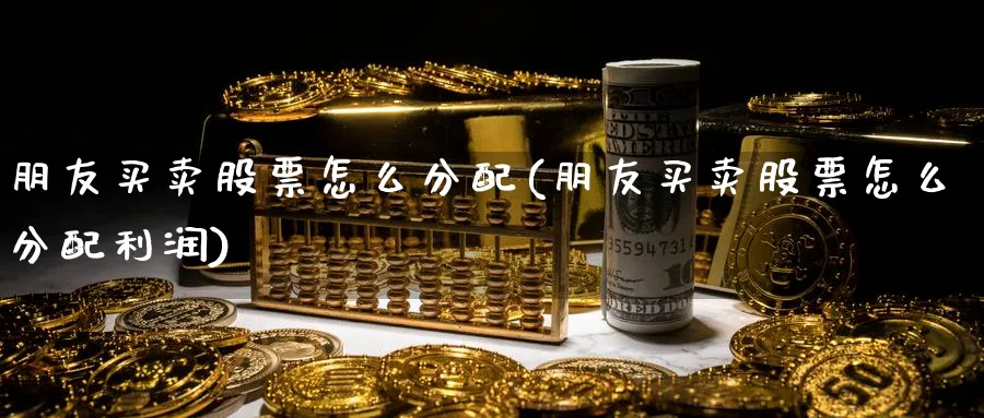 朋友买卖股票怎么分配(朋友买卖股票怎么分配利润)_https://www.ccsxhkc.com_商业模式_第1张