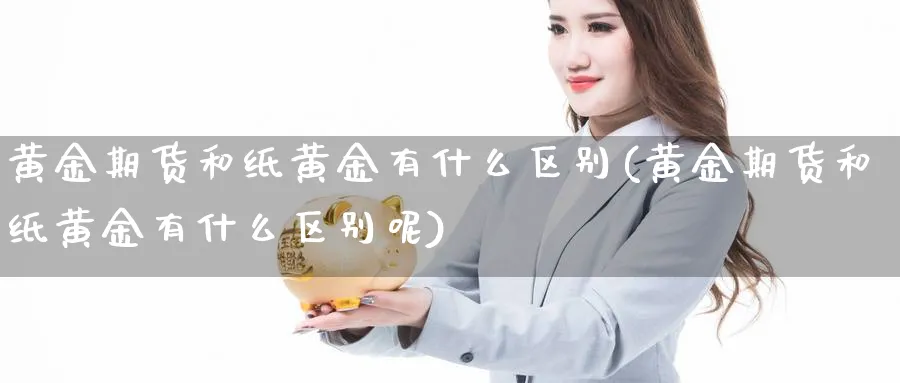 黄金期货和纸黄金有什么区别(黄金期货和纸黄金有什么区别呢)_https://www.ccsxhkc.com_贸易平衡_第1张