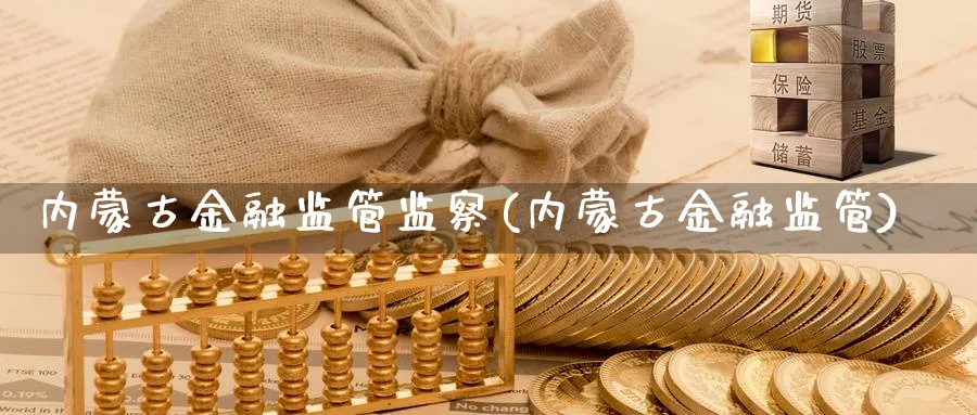 内蒙古金融监管监察(内蒙古金融监管)_https://www.ccsxhkc.com_金融监管_第1张