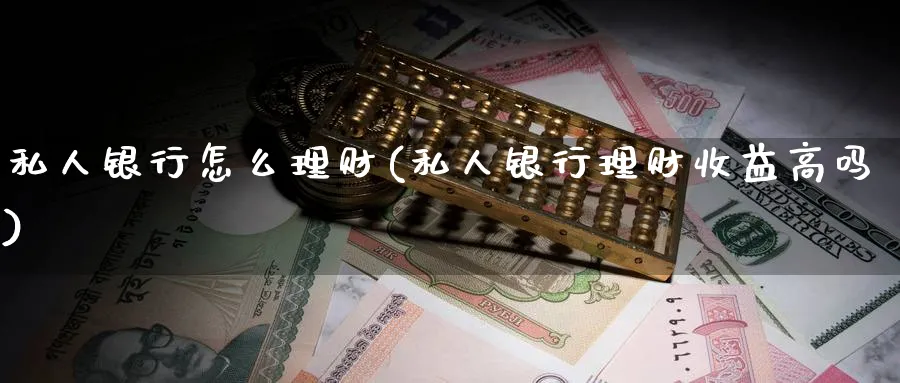 私人银行怎么理财(私人银行理财收益高吗)_https://www.ccsxhkc.com_银行理财_第1张