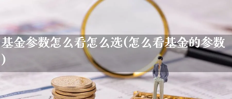 基金参数怎么看怎么选(怎么看基金的参数)_https://www.ccsxhkc.com_金融监管_第1张