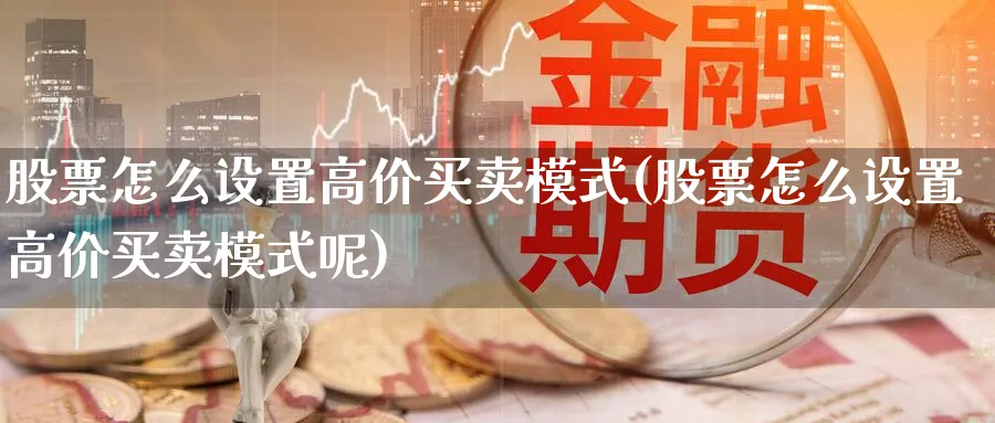 股票怎么设置高价买卖模式(股票怎么设置高价买卖模式呢)_https://www.ccsxhkc.com_商业模式_第1张