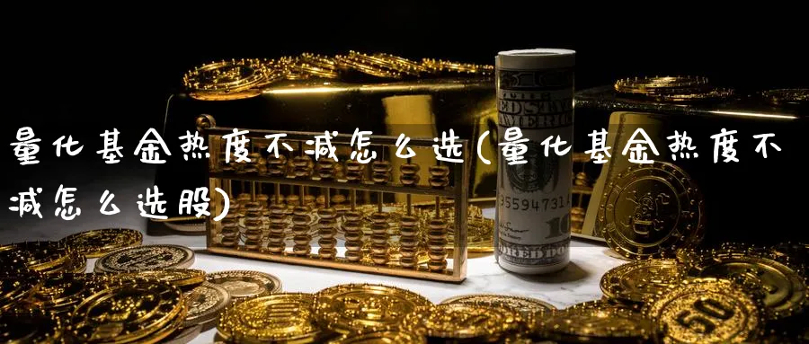 量化基金热度不减怎么选(量化基金热度不减怎么选股)_https://www.ccsxhkc.com_贸易平衡_第1张