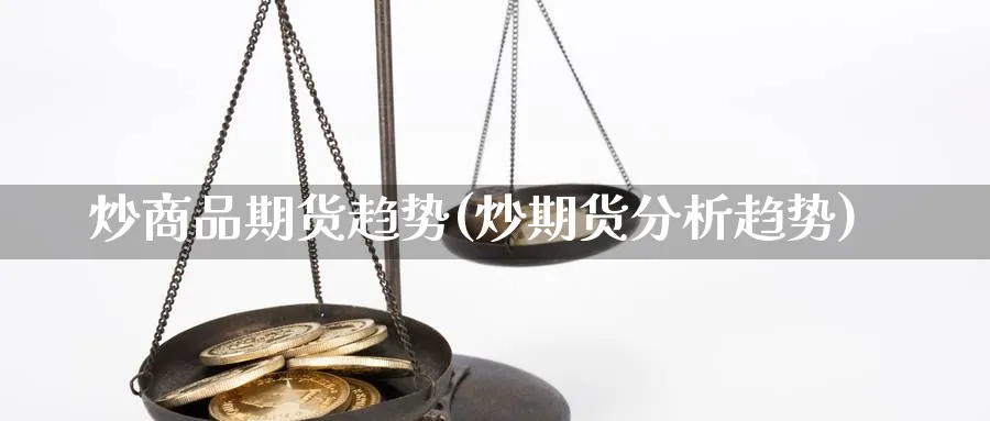 炒商品期货趋势(炒期货分析趋势)_https://www.ccsxhkc.com_金融监管_第1张