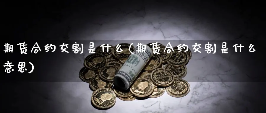 期货合约交割是什么(期货合约交割是什么意思)_https://www.ccsxhkc.com_金融监管_第1张