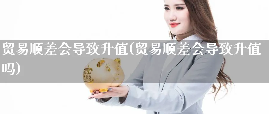 贸易顺差会导致升值(贸易顺差会导致升值吗)_https://www.ccsxhkc.com_贸易顺差_第1张