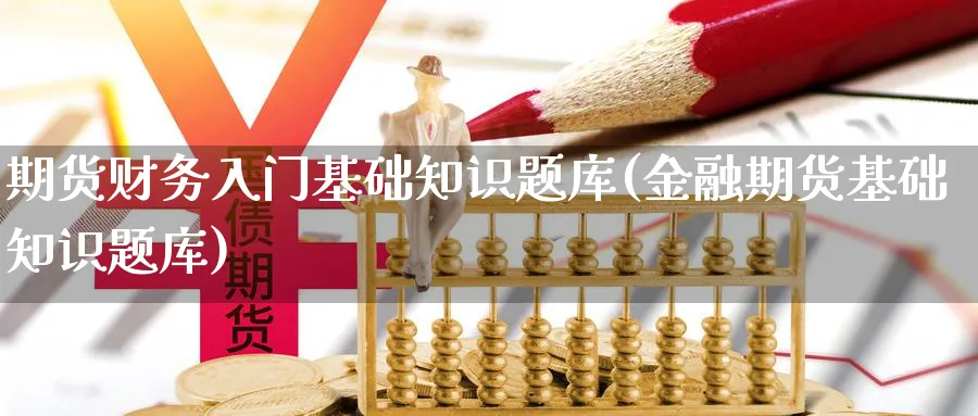 期货财务入门基础知识题库(金融期货基础知识题库)_https://www.ccsxhkc.com_商业模式_第1张