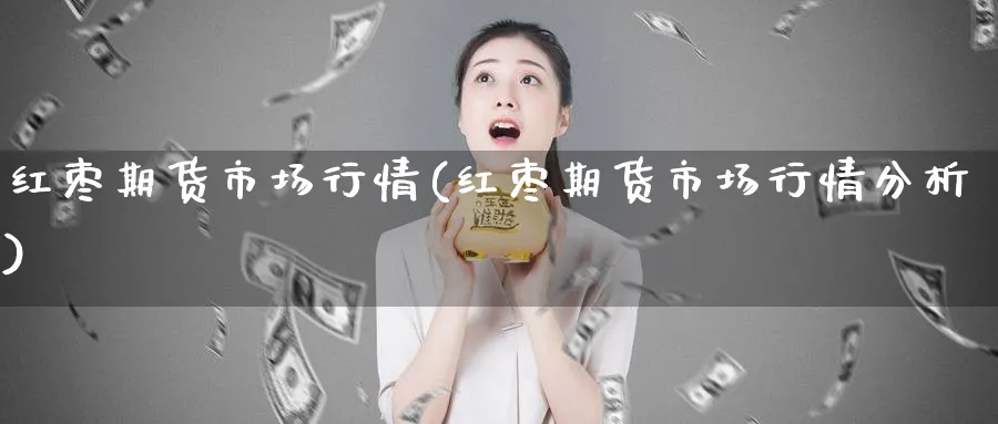 红枣期货市场行情(红枣期货市场行情分析)_https://www.ccsxhkc.com_商业模式_第1张