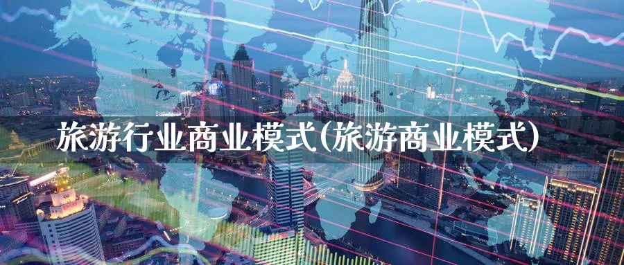 旅游行业商业模式(旅游商业模式)_https://www.ccsxhkc.com_商业模式_第1张