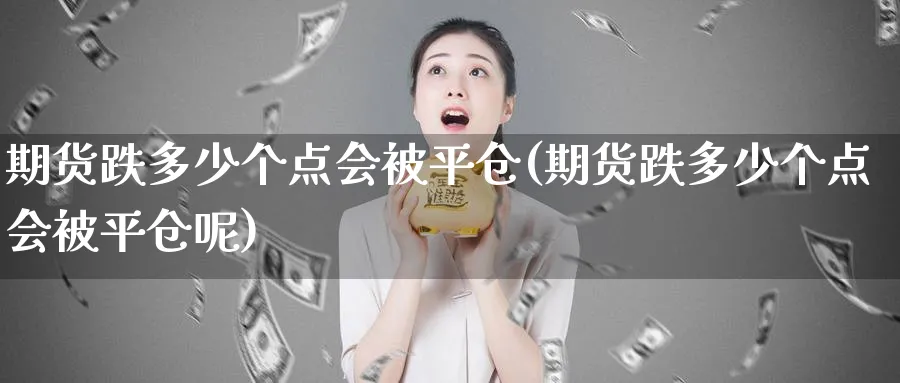 期货跌多少个点会被平仓(期货跌多少个点会被平仓呢)_https://www.ccsxhkc.com_金融监管_第1张