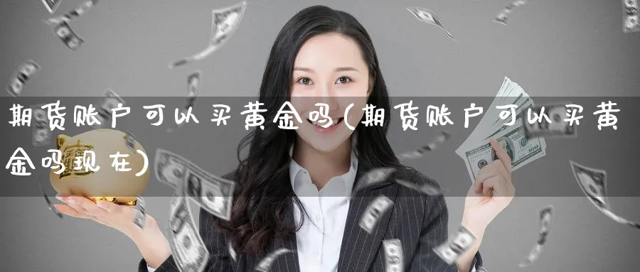 期货账户可以买黄金吗(期货账户可以买黄金吗现在)_https://www.ccsxhkc.com_金融安全_第1张