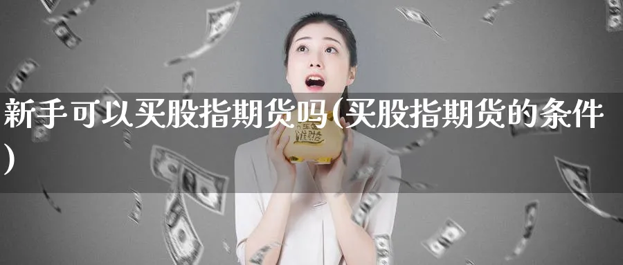 新手可以买股指期货吗(买股指期货的条件)_https://www.ccsxhkc.com_贸易顺差_第1张