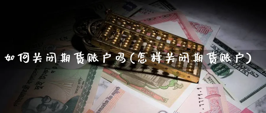 如何关闭期货账户吗(怎样关闭期货账户)_https://www.ccsxhkc.com_金融安全_第1张