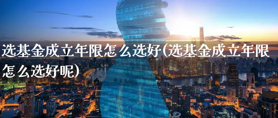 选基金成立年限怎么选好(选基金成立年限怎么选好呢)_https://www.ccsxhkc.com_基金投资_第1张