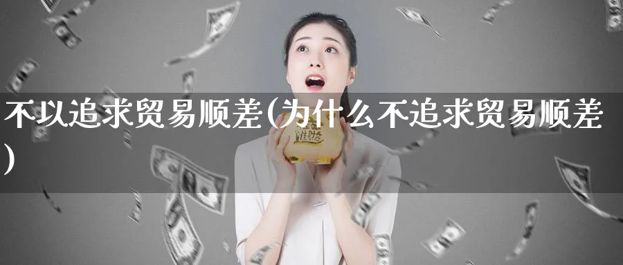 不以追求贸易顺差(为什么不追求贸易顺差)_https://www.ccsxhkc.com_贸易顺差_第1张