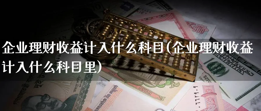 企业理财收益计入什么科目(企业理财收益计入什么科目里)_https://www.ccsxhkc.com_财经资讯_第1张