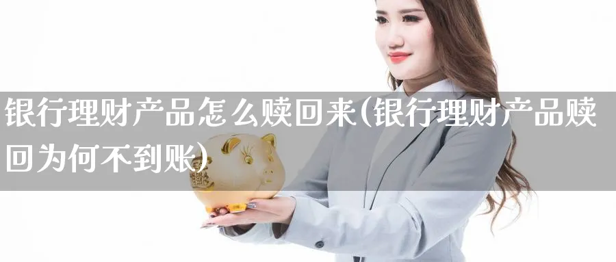 银行理财产品怎么赎回来(银行理财产品赎回为何不到账)_https://www.ccsxhkc.com_银行理财_第1张