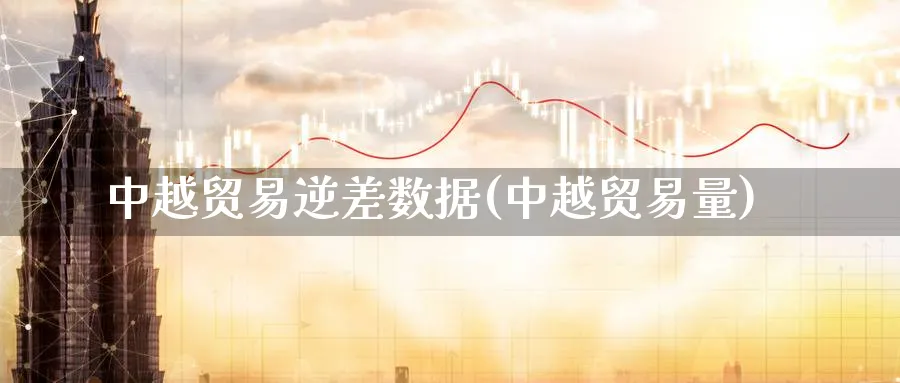 中越贸易逆差数据(中越贸易量)_https://www.ccsxhkc.com_贸易逆差_第1张