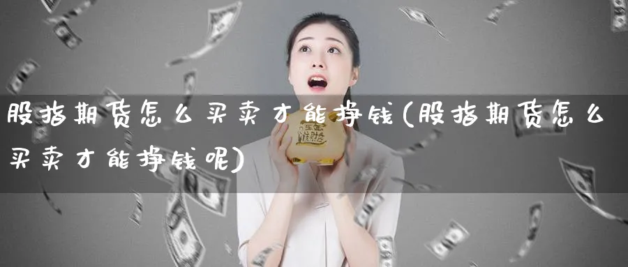 股指期货怎么买卖才能挣钱(股指期货怎么买卖才能挣钱呢)_https://www.ccsxhkc.com_贸易顺差_第1张