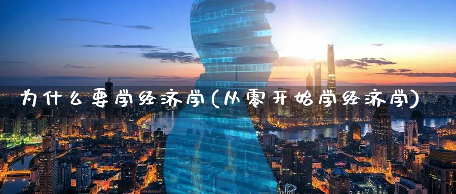 为什么要学经济学(从零开始学经济学)_https://www.ccsxhkc.com_财经资讯_第1张