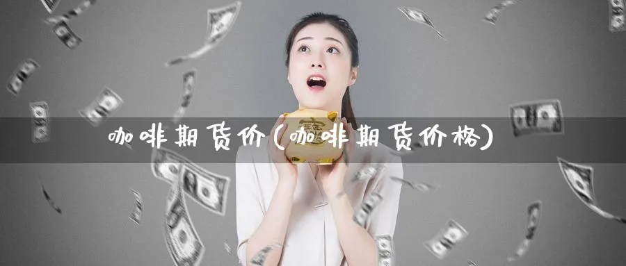 咖啡期货价(咖啡期货价格)_https://www.ccsxhkc.com_财经资讯_第1张