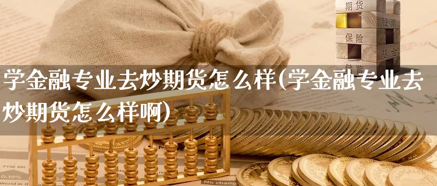 学金融专业去炒期货怎么样(学金融专业去炒期货怎么样啊)_https://www.ccsxhkc.com_金融监管_第1张