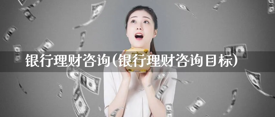 银行理财咨询(银行理财咨询目标)_https://www.ccsxhkc.com_银行理财_第1张