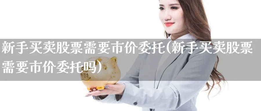 新手买卖股票需要市价委托(新手买卖股票需要市价委托吗)_https://www.ccsxhkc.com_商业模式_第1张