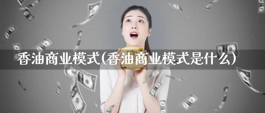 香油商业模式(香油商业模式是什么)_https://www.ccsxhkc.com_商业模式_第1张