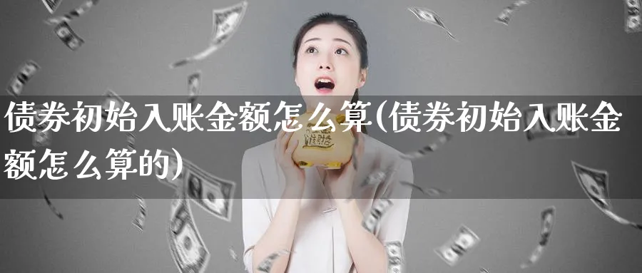 债券初始入账金额怎么算(债券初始入账金额怎么算的)_https://www.ccsxhkc.com_财经资讯_第1张