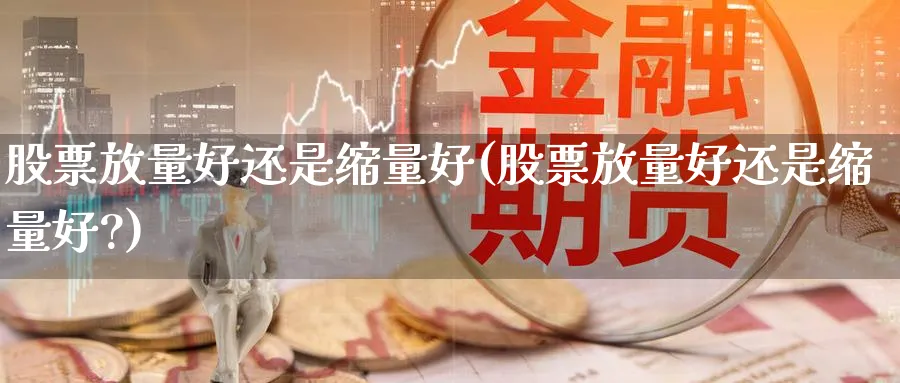 股票放量好还是缩量好(股票放量好还是缩量好?)_https://www.ccsxhkc.com_财经资讯_第1张