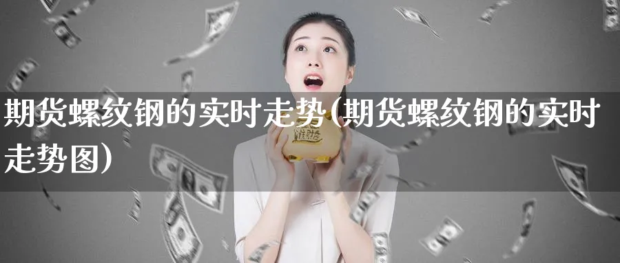 期货螺纹钢的实时走势(期货螺纹钢的实时走势图)_https://www.ccsxhkc.com_财经资讯_第1张