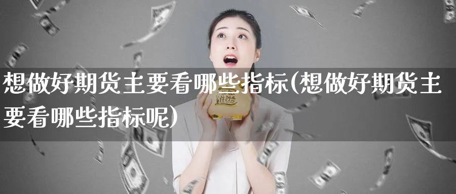 想做好期货主要看哪些指标(想做好期货主要看哪些指标呢)_https://www.ccsxhkc.com_银行理财_第1张