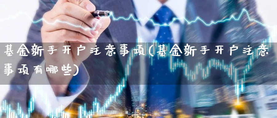 基金新手开户注意事项(基金新手开户注意事项有哪些)_https://www.ccsxhkc.com_基金投资_第1张