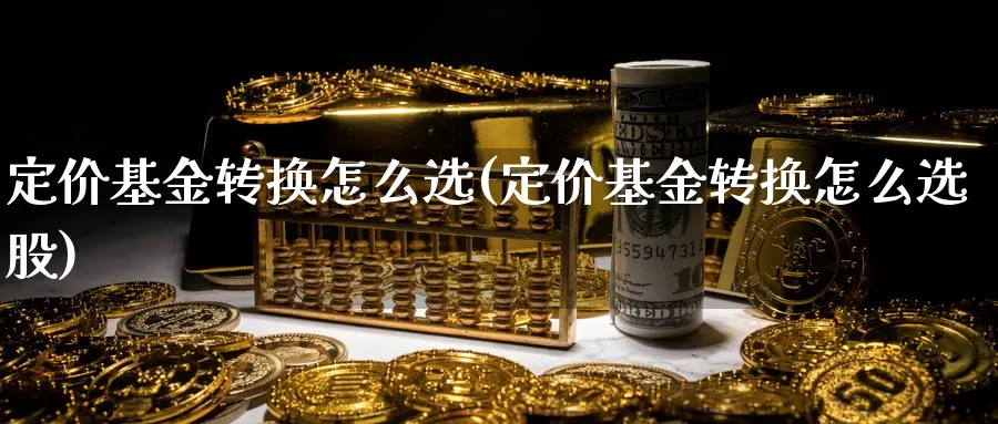 定价基金转换怎么选(定价基金转换怎么选股)_https://www.ccsxhkc.com_商业模式_第1张