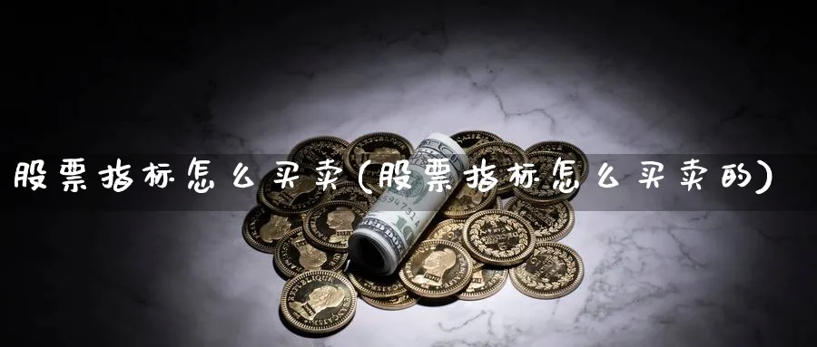 股票指标怎么买卖(股票指标怎么买卖的)_https://www.ccsxhkc.com_金融监管_第1张